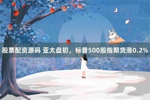 股票配资源码 亚太盘初，标普500股指期货涨0.2%