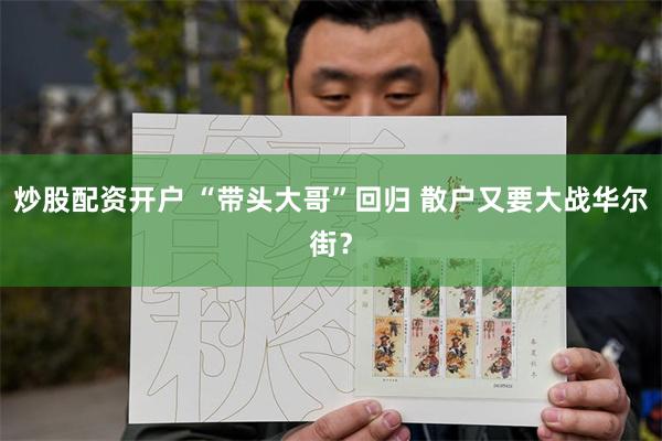 炒股配资开户 “带头大哥”回归 散户又要大战华尔街？