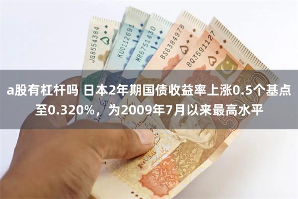 a股有杠杆吗 日本2年期国债收益率上涨0.5个基点至0.320%，为2009年7月以来最高水平