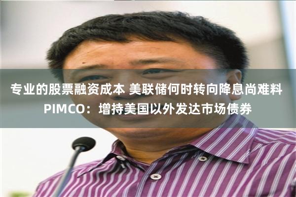 专业的股票融资成本 美联储何时转向降息尚难料 PIMCO：增持美国以外发达市场债券