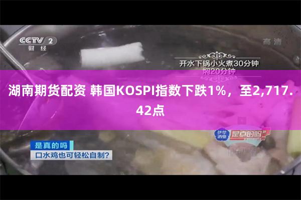 湖南期货配资 韩国KOSPI指数下跌1%，至2,717.42点