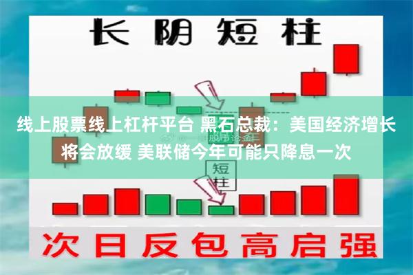 线上股票线上杠杆平台 黑石总裁：美国经济增长将会放缓 美联储今年可能只降息一次