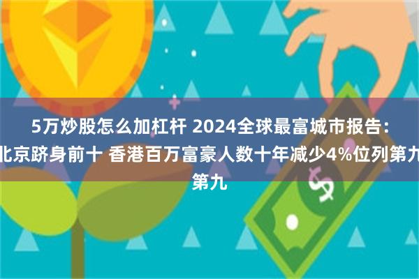 5万炒股怎么加杠杆 2024全球最富城市报告：北京跻身前十 香港百万富豪人数十年减少4%位列第九