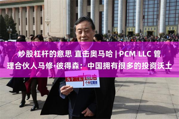 炒股杠杆的意思 直击奥马哈 | PCM LLC 管理合伙人马修·彼得森：中国拥有很多的投资沃土