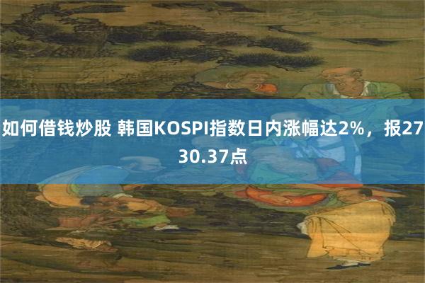 如何借钱炒股 韩国KOSPI指数日内涨幅达2%，报2730.37点