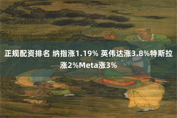 正规配资排名 纳指涨1.19% 英伟达涨3.8%特斯拉涨2%Meta涨3%