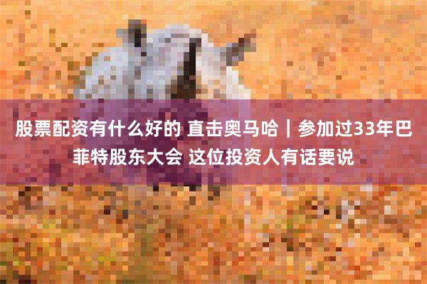 股票配资有什么好的 直击奥马哈｜参加过33年巴菲特股东大会 这位投资人有话要说