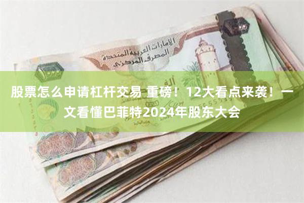 股票怎么申请杠杆交易 重磅！12大看点来袭！一文看懂巴菲特2024年股东大会