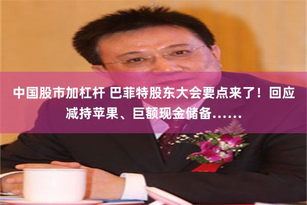 中国股市加杠杆 巴菲特股东大会要点来了！回应减持苹果、巨额现金储备……