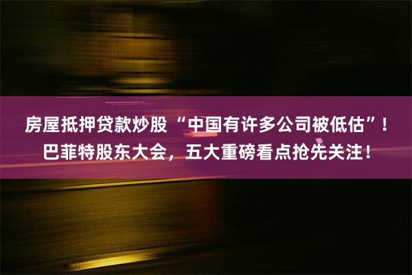 房屋抵押贷款炒股 “中国有许多公司被低估”！巴菲特股东大会，五大重磅看点抢先关注！