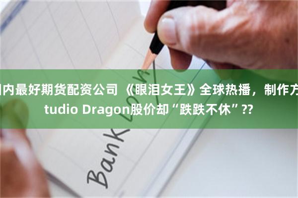 国内最好期货配资公司 《眼泪女王》全球热播，制作方Studio Dragon股价却“跌跌不休”??