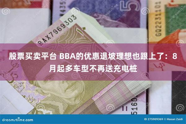 股票买卖平台 BBA的优惠退坡理想也跟上了：8月起多车型不再送充电桩