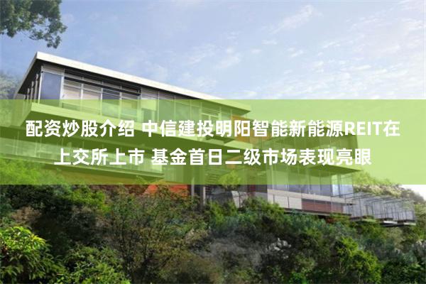 配资炒股介绍 中信建投明阳智能新能源REIT在上交所上市 基金首日二级市场表现亮眼