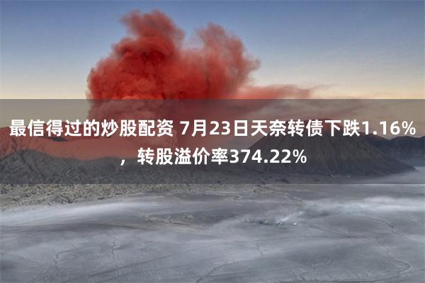 最信得过的炒股配资 7月23日天奈转债下跌1.16%，转股溢价率374.22%