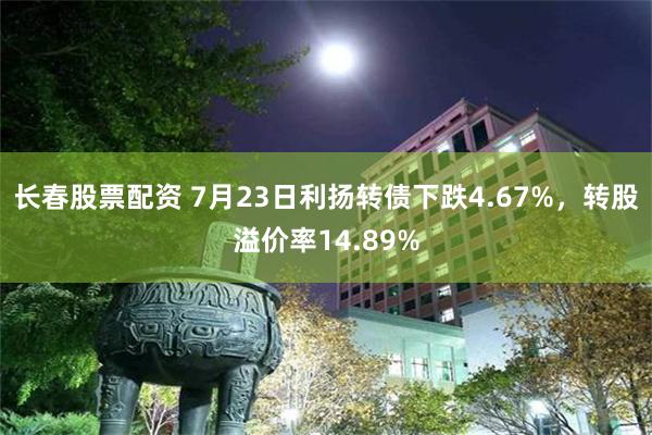 长春股票配资 7月23日利扬转债下跌4.67%，转股溢价率14.89%