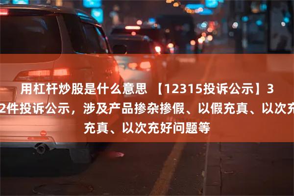 用杠杆炒股是什么意思 【12315投诉公示】361度新增2件投诉公示，涉及产品掺杂掺假、以假充真、以次充好问题等