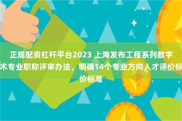 正规配资杠杆平台2023 上海发布工程系列数字技术专业职称评审办法，明确14个专业方向人才评价标准