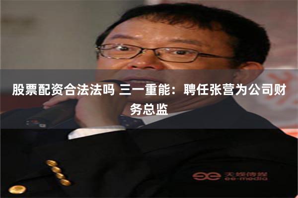 股票配资合法法吗 三一重能：聘任张营为公司财务总监