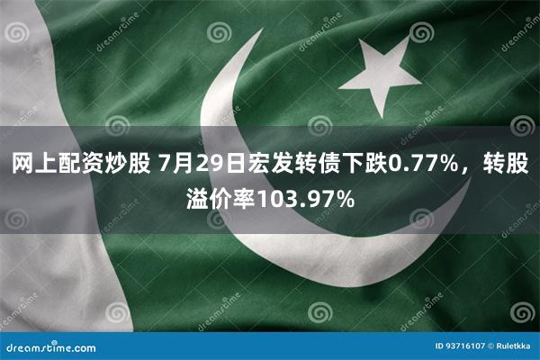 网上配资炒股 7月29日宏发转债下跌0.77%，转股溢价率103.97%