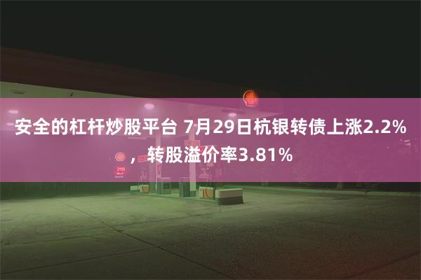 安全的杠杆炒股平台 7月29日杭银转债上涨2.2%，转股溢价率3.81%