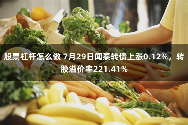 股票杠杆怎么做 7月29日闻泰转债上涨0.12%，转股溢价率221.41%