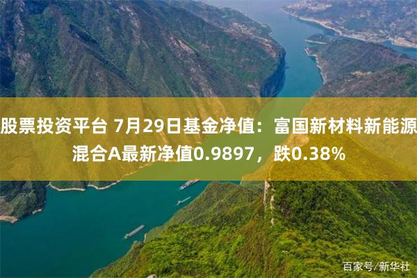 股票投资平台 7月29日基金净值：富国新材料新能源混合A最新净值0.9897，跌0.38%