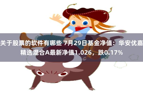 关于股票的软件有哪些 7月29日基金净值：华安优嘉精选混合A最新净值1.026，跌0.17%