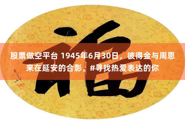 股票做空平台 1945年6月30日，彼得金与周恩来在延安的合影。#寻找热爱表达的你