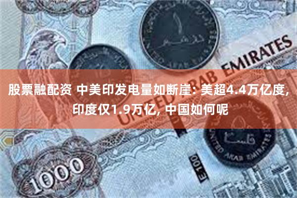 股票融配资 中美印发电量如断崖: 美超4.4万亿度, 印度仅1.9万亿, 中国如何呢