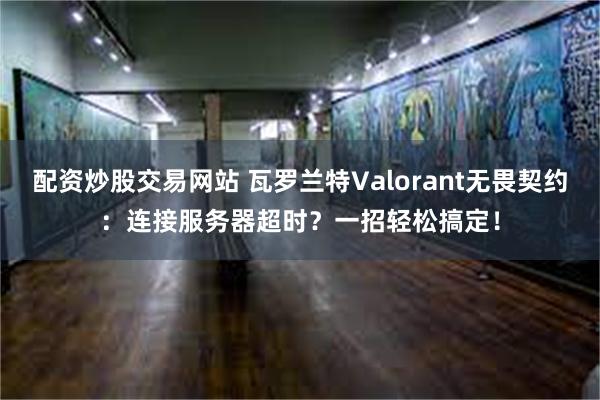 配资炒股交易网站 瓦罗兰特Valorant无畏契约：连接服务器超时？一招轻松搞定！