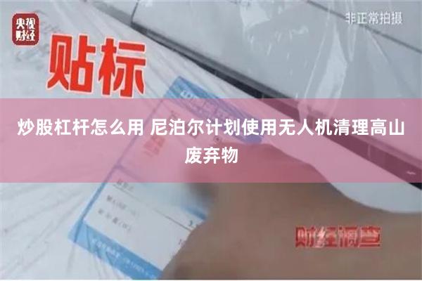 炒股杠杆怎么用 尼泊尔计划使用无人机清理高山废弃物