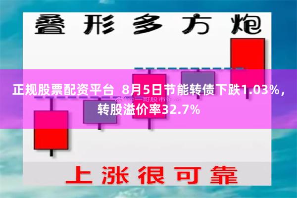 正规股票配资平台  8月5日节能转债下跌1.03%，转股溢价率32.7%