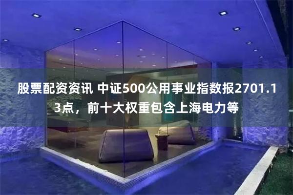 股票配资资讯 中证500公用事业指数报2701.13点，前十大权重包含上海电力等