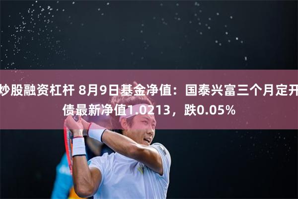 炒股融资杠杆 8月9日基金净值：国泰兴富三个月定开债最新净值1.0213，跌0.05%