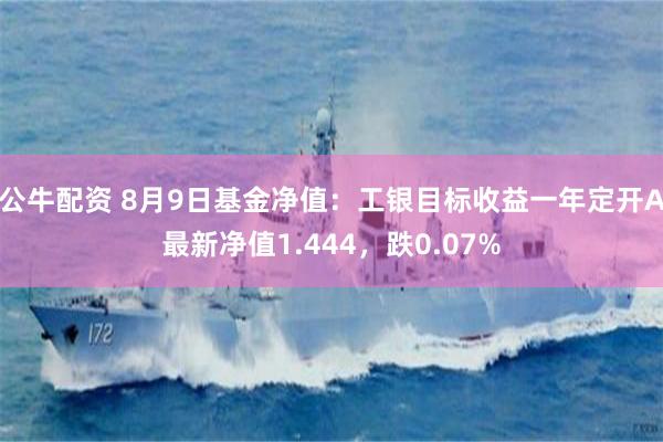 公牛配资 8月9日基金净值：工银目标收益一年定开A最新净值1.444，跌0.07%