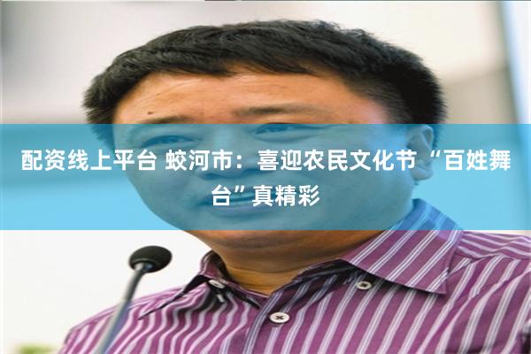 配资线上平台 蛟河市：喜迎农民文化节 “百姓舞台”真精彩