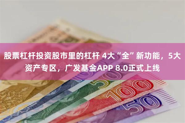 股票杠杆投资股市里的杠杆 4大“全”新功能，5大资产专区，广发基金APP 8.0正式上线