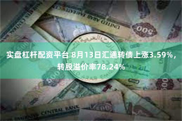 实盘杠杆配资平台 8月13日汇通转债上涨3.59%，转股溢价率78.24%