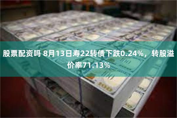 股票配资吗 8月13日寿22转债下跌0.24%，转股溢价率71.13%