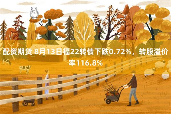 配资期货 8月13日福22转债下跌0.72%，转股溢价率116.8%