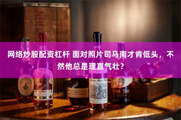 网络炒股配资杠杆 面对照片司马南才肯低头，不然他总是理直气壮？