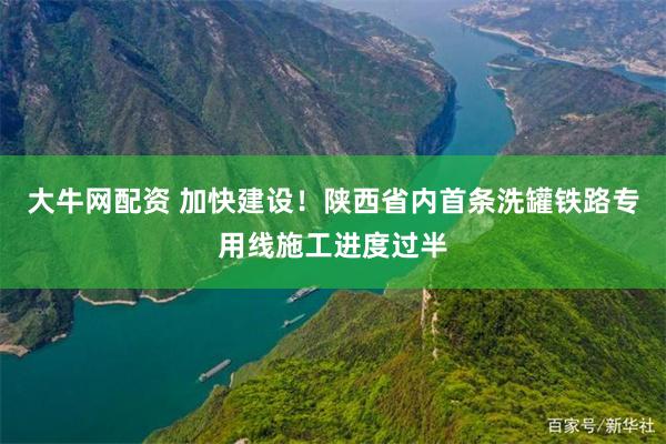 大牛网配资 加快建设！陕西省内首条洗罐铁路专用线施工进度过半