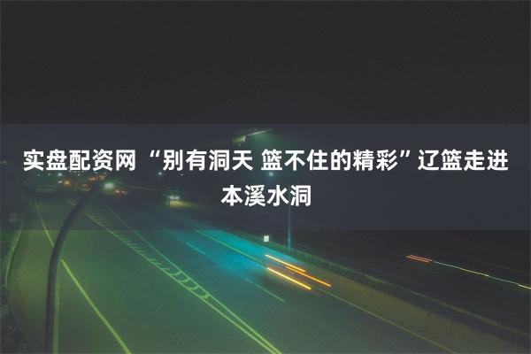 实盘配资网 “别有洞天 篮不住的精彩”辽篮走进本溪水洞