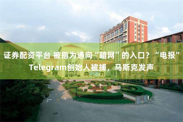 证券配资平台 被指为通向“暗网”的入口？“电报”Telegram创始人被捕，马斯克发声