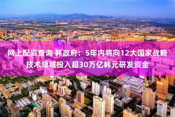 网上配资查询 韩政府：5年内将向12大国家战略技术领域投入超30万亿韩元研发资金