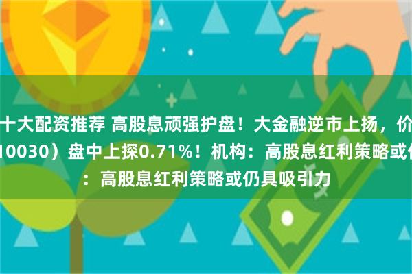 十大配资推荐 高股息顽强护盘！大金融逆市上扬，价值ETF（510030）盘中上探0.71%！机构：高股息红利策略或仍具吸引力