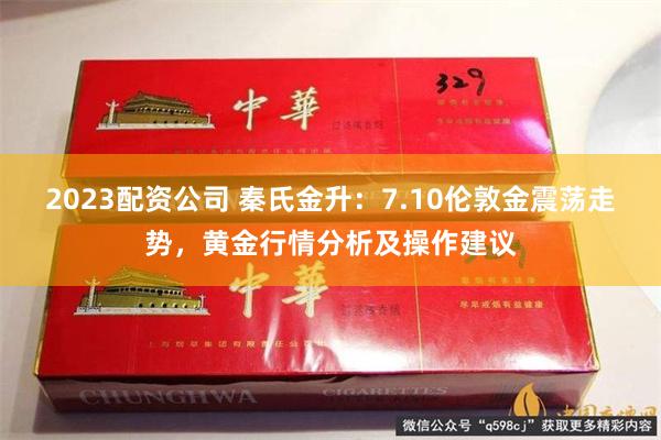 2023配资公司 秦氏金升：7.10伦敦金震荡走势，黄金行情分析及操作建议