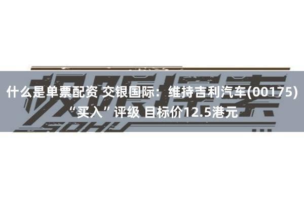 什么是单票配资 交银国际：维持吉利汽车(00175)“买入”评级 目标价12.5港元