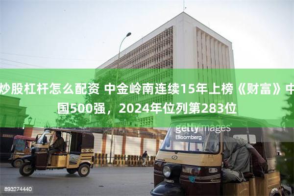 炒股杠杆怎么配资 中金岭南连续15年上榜《财富》中国500强，2024年位列第283位