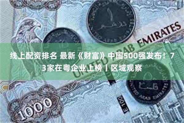 线上配资排名 最新《财富》中国500强发布！73家在粤企业上榜丨区域观察